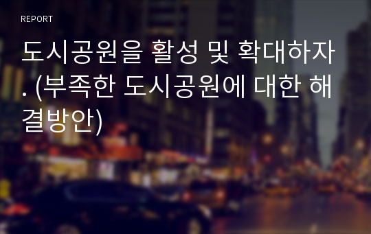 도시공원을 활성 및 확대하자. (부족한 도시공원에 대한 해결방안)