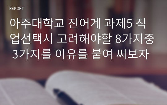 아주대학교 진어계 과제5 직업선택시 고려해야할 8가지중 3가지를 이유를 붙여 써보자