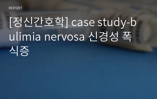 [정신간호학] case study-bulimia nervosa 신경성 폭식증