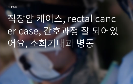 직장암 케이스, rectal cancer case, 간호과정 잘 되어있어요, 소화기내과 병동