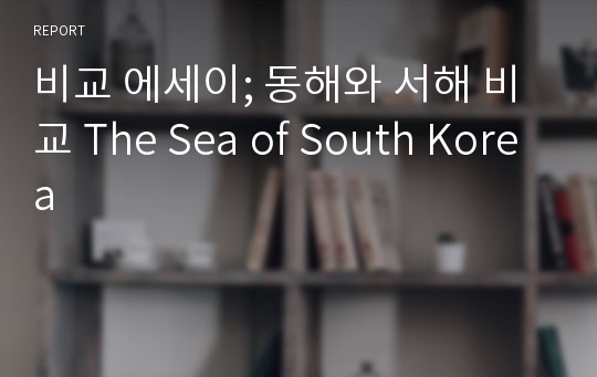 비교 에세이; 동해와 서해 비교 The Sea of South Korea