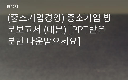 (중소기업경영) 중소기업 방문보고서 (대본) [PPT받은 분만 다운받으세요]