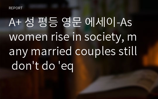 A+ 성 평등 영문 에세이-As women rise in society, many married couples still don&#039;t do &#039;equal&#039;.