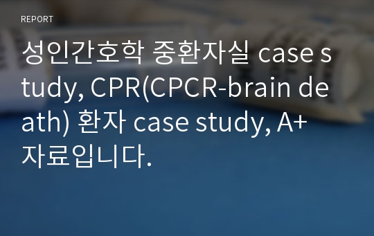 성인간호학 중환자실 case study, CPR(CPCR-brain death) 환자 case study, A+자료입니다.