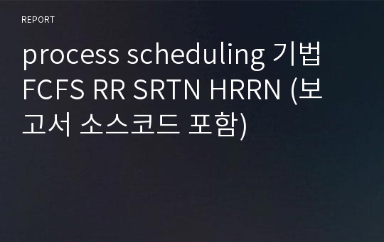 process scheduling 기법 FCFS RR SRTN HRRN (보고서 소스코드 포함)