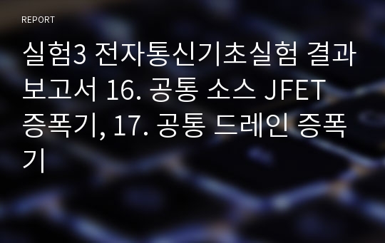 실험3 전자통신기초실험 결과보고서 16. 공통 소스 JFET 증폭기, 17. 공통 드레인 증폭기