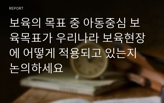 보육의 목표 중 아동중심 보육목표가 우리나라 보육현장에 어떻게 적용되고 있는지 논의하세요