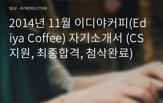 2014년 11월 이디야커피(Ediya Coffee) 자기소개서 (CS지원, 최종합격, 첨삭완료)