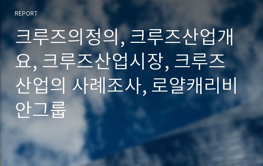 ( A+과제 ) 크루즈의정의, 크루즈산업개요, 크루즈산업시장, 크루즈산업의 사례조사, 로얄캐리비안그룹