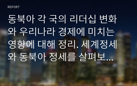 동북아 각 국의 리더십 변화와 우리나라 경제에 미치는 영향에 대해 정리. 세계정세와 동북아 정세를 살펴보고 주요국의 대외전략 전망과 주요특징을 통한 한국경제의 도전과제.