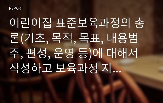 어린이집 표준보육과정의 총론(기초, 목적, 목표, 내용범주, 편성, 운영 등)에 대해서 작성하고 보육과정 지원 자원과 연계된 부모참여 연계 활동 계획안을 작성하시오.