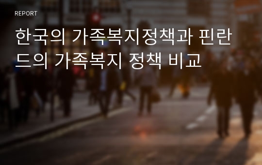 한국의 가족복지정책과 핀란드의 가족복지 정책 비교 (한국의 가족복지정책, 핀란드의 가족복지정책, 해외 가족복지정책, 외국 가족복지정책,비교,한국 가정복지정책, 외국 가정복지정책)