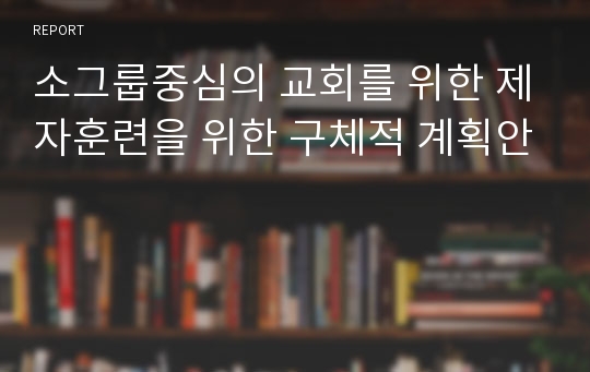 소그룹중심의 교회를 위한 제자훈련을 위한 구체적 계획안