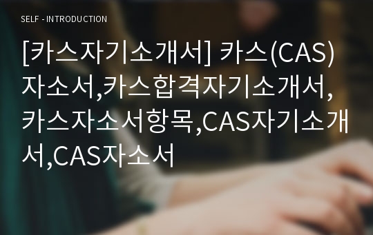 [카스자기소개서] 카스(CAS)자소서,카스합격자기소개서,카스자소서항목,CAS자기소개서,CAS자소서