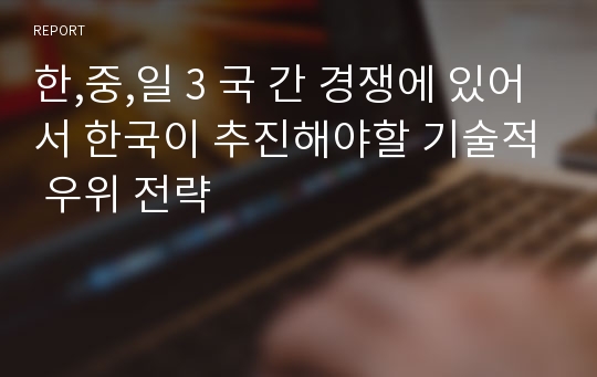 한,중,일 3 국 간 경쟁에 있어서 한국이 추진해야할 기술적 우위 전략