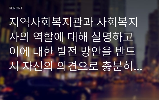 지역사회복지관과 사회복지사의 역할에 대해 설명하고 이에 대한 발전 방안을 반드시 자신의 의견으로 충분히 제시하시오