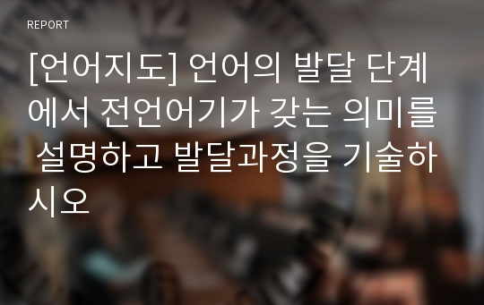 [언어지도] 언어의 발달 단계에서 전언어기가 갖는 의미를 설명하고 발달과정을 기술하시오