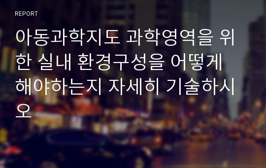 아동과학지도 과학영역을 위한 실내 환경구성을 어떻게 해야하는지 자세히 기술하시오