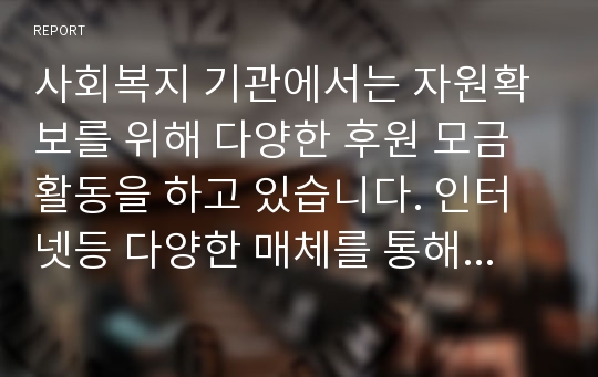 사회복지 기관에서는 자원확보를 위해 다양한 후원 모금 활동을 하고 있습니다. 인터넷등 다양한 매체를 통해 알게된 좋은 사례 2가지이상을 소개