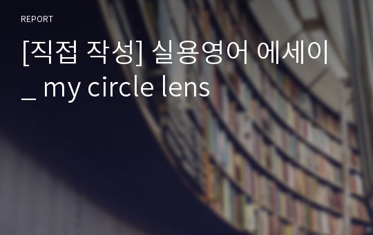 [직접 작성] 실용영어 에세이 _ my circle lens