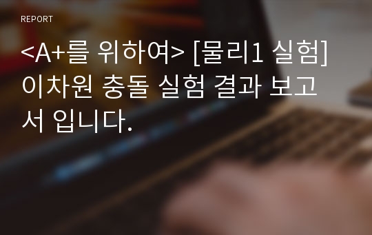 &lt;A+를 위하여&gt; [물리1 실험] 이차원 충돌 실험 결과 보고서 입니다.