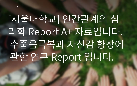 [서울대학교] 인간관계의 심리학 Report A+ 자료입니다. 수줍음극복과 자신감 향상에 관한 연구 Report 입니다.