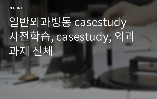 일반외과병동 casestudy - 사전학습, casestudy, 외과 과제 전체(간호과정, 중재, 약물, 검사 관련 이론적 근거 상세 첨부)