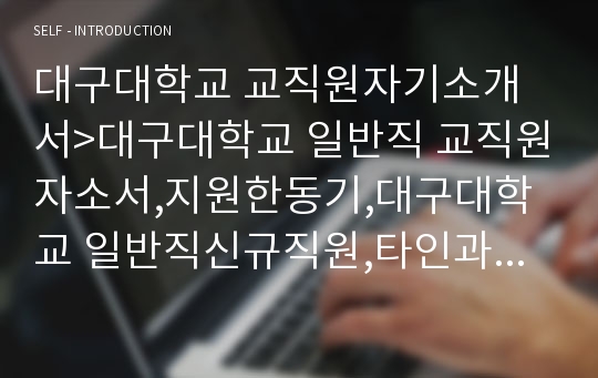 대구대학교 교직원자기소개서&gt;대구대학교 일반직 교직원자소서,지원한동기,대구대학교 일반직신규직원,타인과 차별되는 경쟁력,가장소속감을느낀조직,대구대학교 채용 5년,10년후 자신의모습