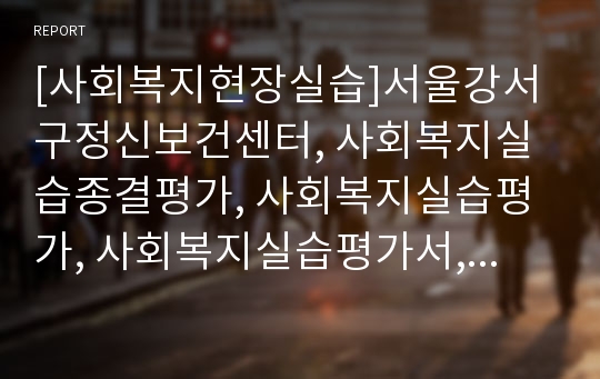 [사회복지현장실습]서울강서구정신보건센터, 사회복지실습종결평가, 사회복지실습평가, 사회복지실습평가서, 실습종결보고서, 사회복지실습일지, 실습일지, 실습평가, 실습평가보고서, 실습평가