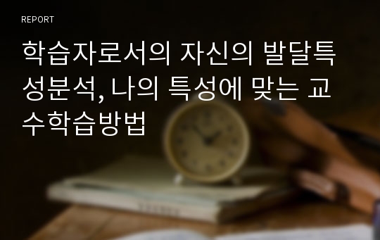 학습자로서의 자신의 발달특성분석, 나의 특성에 맞는 교수학습방법