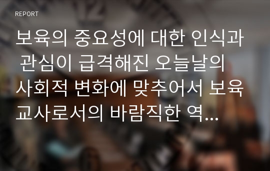 보육의 중요성에 대한 인식과 관심이 급격해진 오늘날의 사회적 변화에 맞추어서 보육교사로서의 바람직한 역할과 갖추어야 할 자질 올바른 보육교사상에 대해