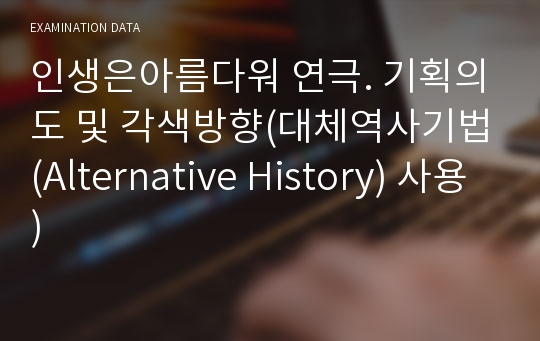 인생은아름다워 연극. 기획의도 및 각색방향(대체역사기법(Alternative History) 사용)