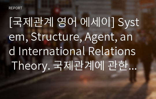 [국제정치 영어 에세이] System, Structure, Agent, and International Relations Theory. 국제관계에 관한 시스템, 구조, 대리인이론 분석. 구조주의 기능주의.