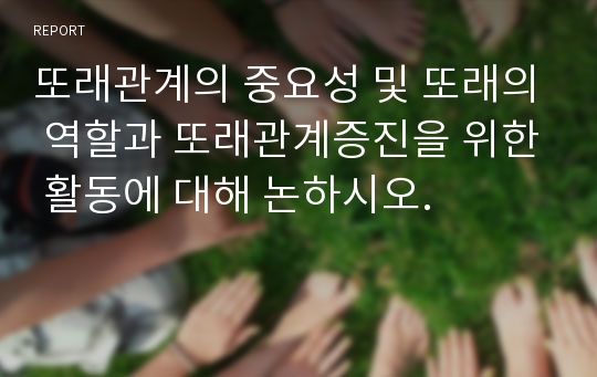 또래관계의 중요성 및 또래의 역할과 또래관계증진을 위한 활동에 대해 논하시오.