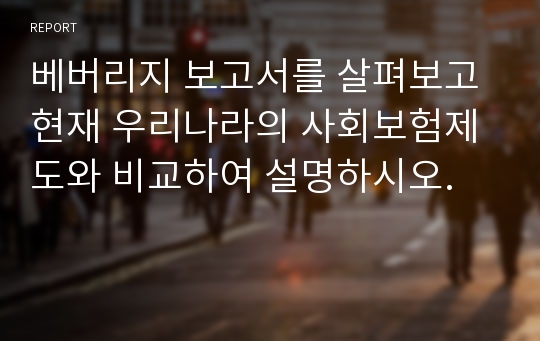 베버리지 보고서를 살펴보고 현재 우리나라의 사회보험제도와 비교하여 설명하시오.