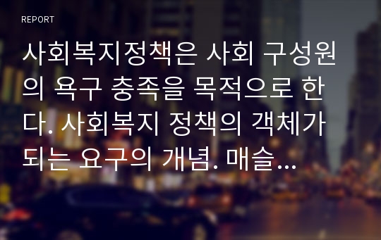 사회복지정책은 사회 구성원의 욕구 충족을 목적으로 한다. 사회복지 정책의 객체가 되는 요구의 개념. 매슬로우와 브래드 쇼의 욕구이론을 설명