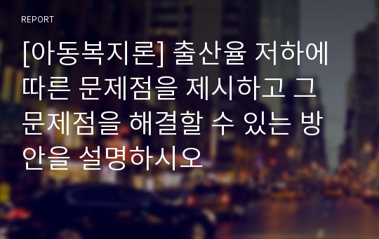 [아동복지론] 출산율 저하에 따른 문제점을 제시하고 그 문제점을 해결할 수 있는 방안을 설명하시오