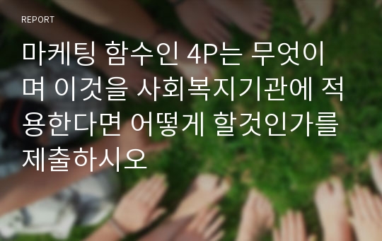 마케팅 함수인 4P는 무엇이며 이것을 사회복지기관에 적용한다면 어떻게 할것인가를 제출하시오