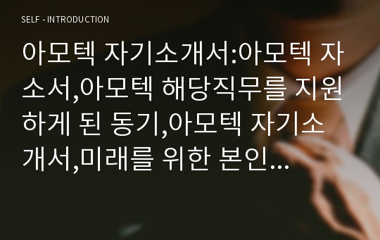 아모텍 자기소개서:아모텍 자소서,아모텍 해당직무를 지원하게 된 동기,아모텍 자기소개서,미래를 위한 본인의 준비와계획,아모텍 입사후포부,아모텍 영업관리,관리,신입자소서 항목