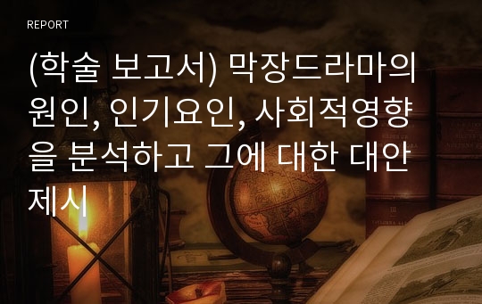 (학술 보고서) 막장드라마의 원인, 인기요인, 사회적영향을 분석하고 그에 대한 대안제시