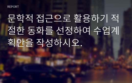 문학적 접근으로 활용하기 적절한 동화를 선정하여 수업계획안을 작성하시오.