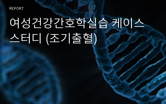 여성건강간호학실습 케이스스터디 (조기출혈)