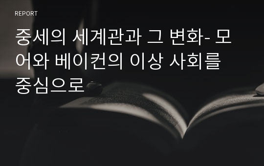 중세의 세계관과 그 변화- 모어와 베이컨의 이상 사회를 중심으로