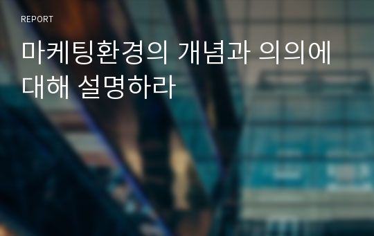 마케팅환경의 개념과 의의에 대해 설명하라