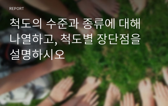 척도의 수준과 종류에 대해 나열하고, 척도별 장단점을 설명하시오