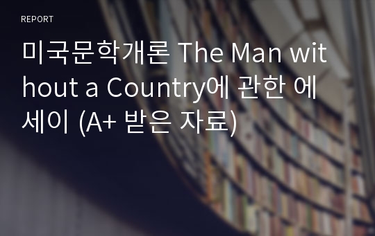 미국문학개론 The Man without a Country에 관한 에세이 (A+ 받은 자료)