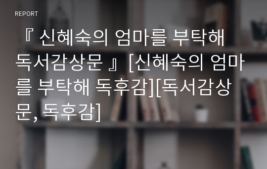 『 신혜숙의 엄마를 부탁해 독서감상문 』[신혜숙의 엄마를 부탁해 독후감][독서감상문, 독후감]