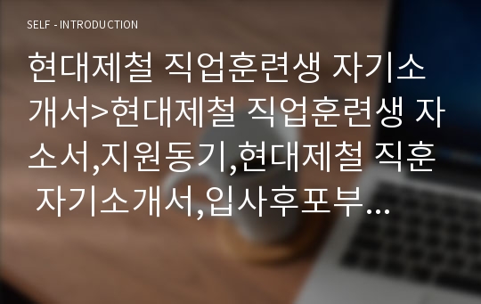 현대제철 직업훈련생 자기소개서&gt;현대제철 직업훈련생 자소서,지원동기,현대제철 직훈 자기소개서,입사후포부,현대제철 직업훈련생 신입 자기소개서,자기PR,내가걸어온길 ,현대제철 당진제철소