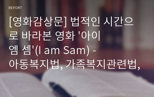 [영화감상문] 법적인 시간으로 바라본 영화 &#039;아이엠 셈&#039;(I am Sam) - 아동복지법, 가족복지관련법, 장애인 복지법, 한부모가족지원법 측면