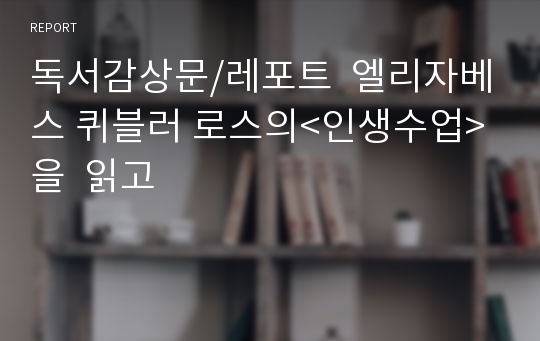 독서감상문/레포트  엘리자베스 퀴블러 로스의&lt;인생수업&gt;을  읽고